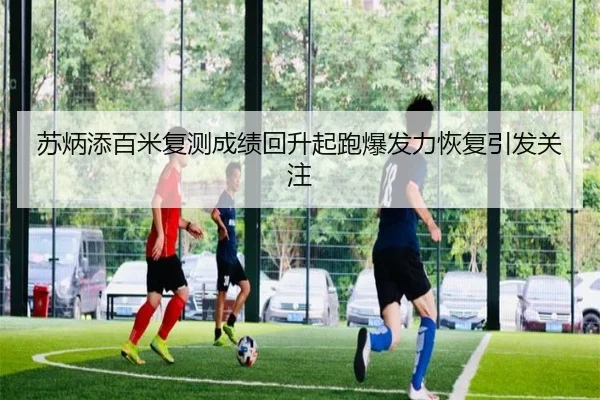 苏炳添百米复测成绩回升起跑爆发力恢复引发关注